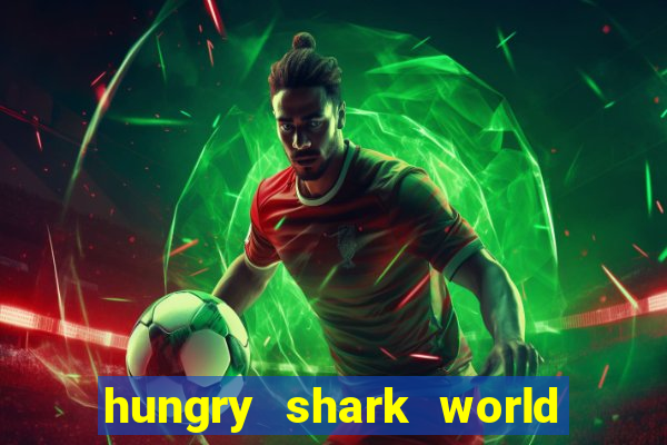 hungry shark world dinheiro infinito ios